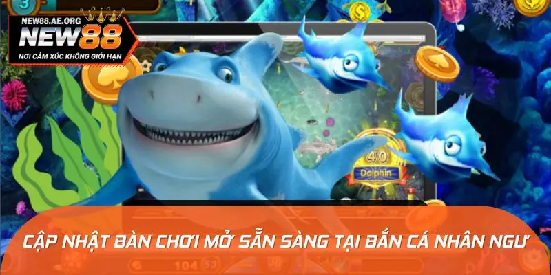 Cập nhật bàn chơi mới mở sẵn sàng tại bắn cá nhân ngư