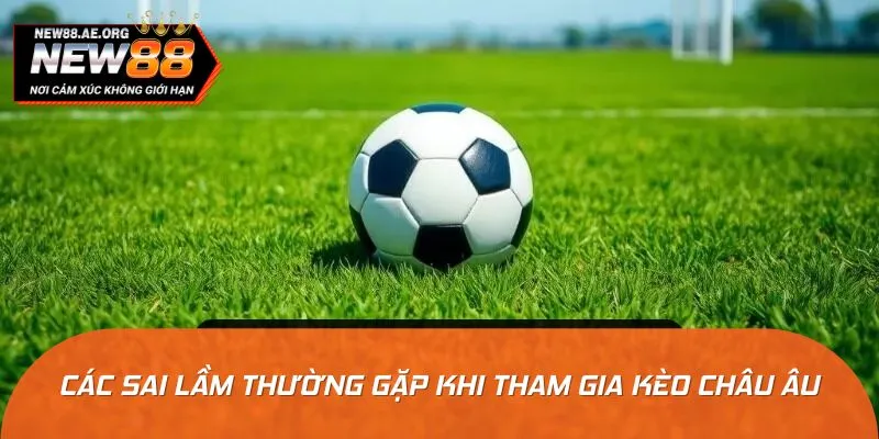 Những lỗi phổ biến khi tân thủ tham gia kèo châu Âu